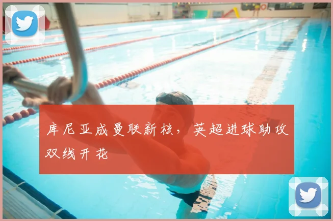 库尼亚成曼联新核，英超进球助攻双线开花