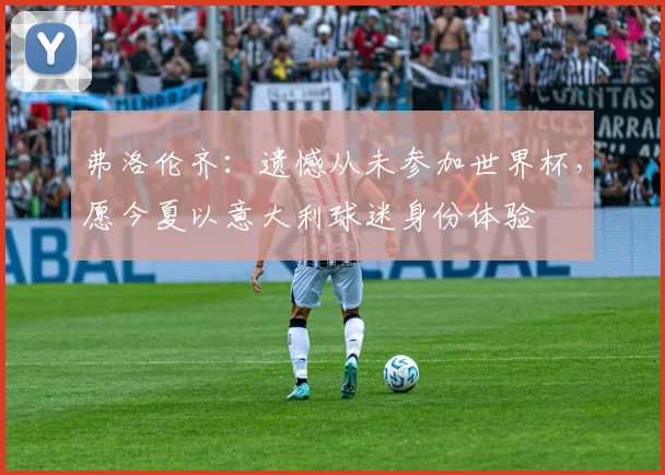 弗洛伦齐：遗憾从未参加世界杯，愿今夏以意大利球迷身份体验
