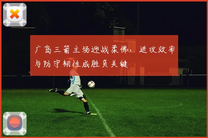 广岛三箭主场迎战柔佛，进攻效率与防守韧性成胜负关键