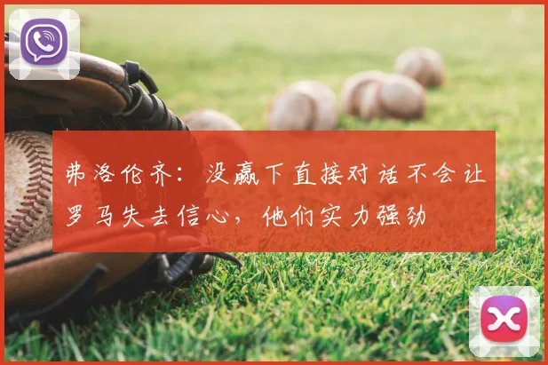 弗洛伦齐：没赢下直接对话不会让罗马失去信心，他们实力强劲
