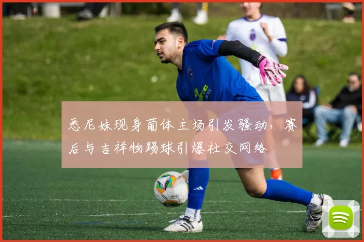 悉尼妹现身葡体主场引发骚动，赛后与吉祥物踢球引爆社交网络