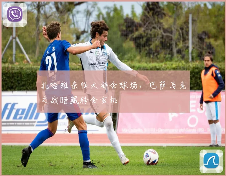 扎哈维亲临大都会球场，巴萨马竞之战暗藏转会玄机