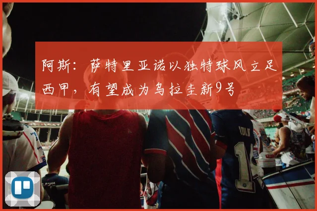 阿斯：萨特里亚诺以独特球风立足西甲，有望成为乌拉圭新9号