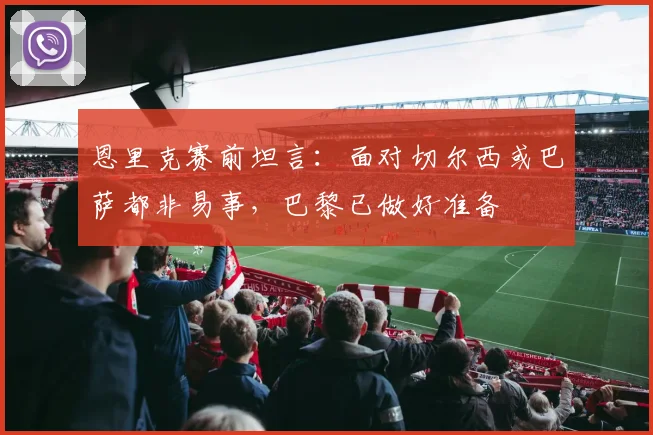 恩里克赛前坦言：面对切尔西或巴萨都非易事，巴黎已做好准备