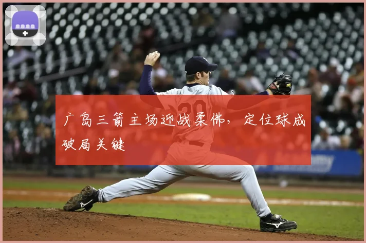 广岛三箭主场迎战柔佛，定位球成破局关键