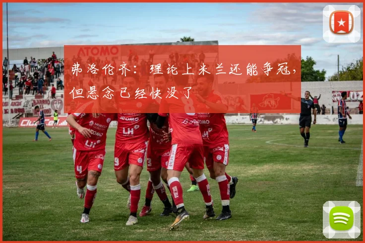 弗洛伦齐：理论上米兰还能争冠，但悬念已经快没了