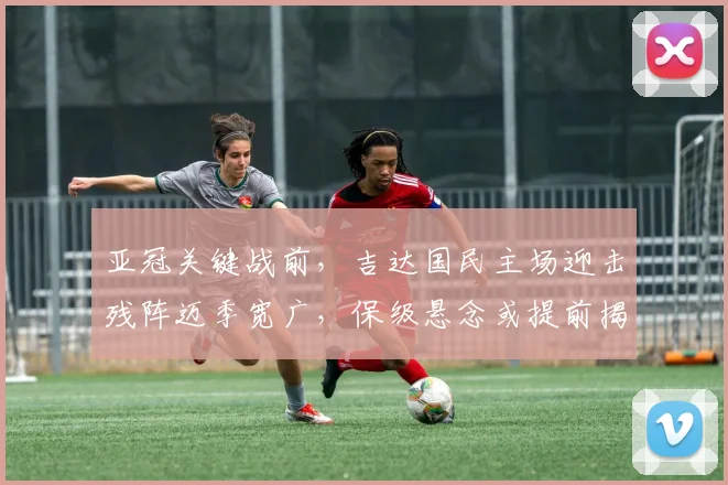 亚冠关键战前，吉达国民主场迎击残阵迈季宽广，保级悬念或提前揭晓