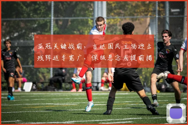 亚冠关键战前，吉达国民主场迎击残阵迈季宽广，保级悬念或提前揭晓
