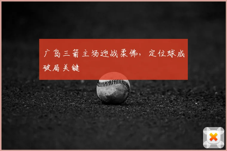 广岛三箭主场迎战柔佛，定位球成破局关键
