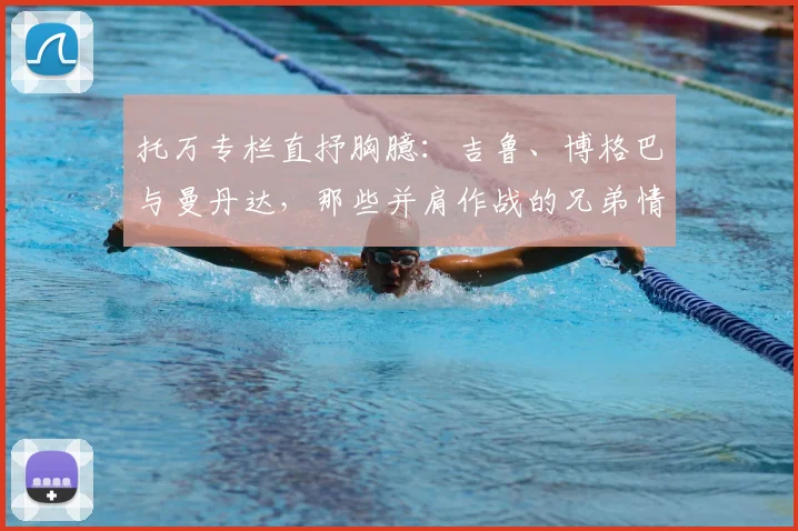 托万专栏直抒胸臆：吉鲁、博格巴与曼丹达，那些并肩作战的兄弟情