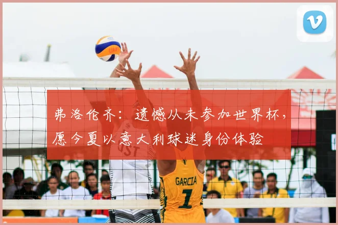 弗洛伦齐：遗憾从未参加世界杯，愿今夏以意大利球迷身份体验