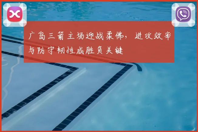 广岛三箭主场迎战柔佛，进攻效率与防守韧性成胜负关键