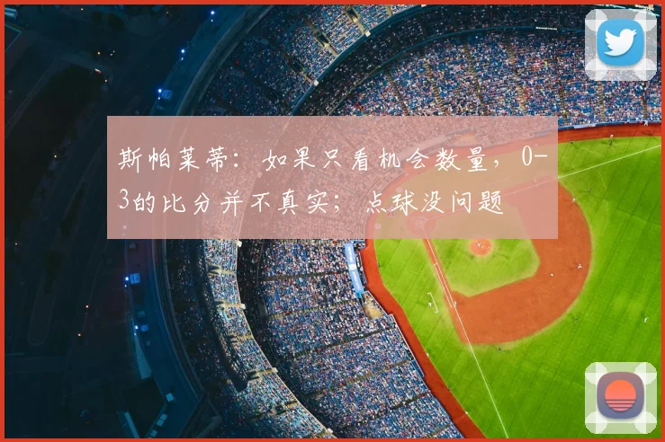 斯帕莱蒂：如果只看机会数量，0-3的比分并不真实；点球没问题