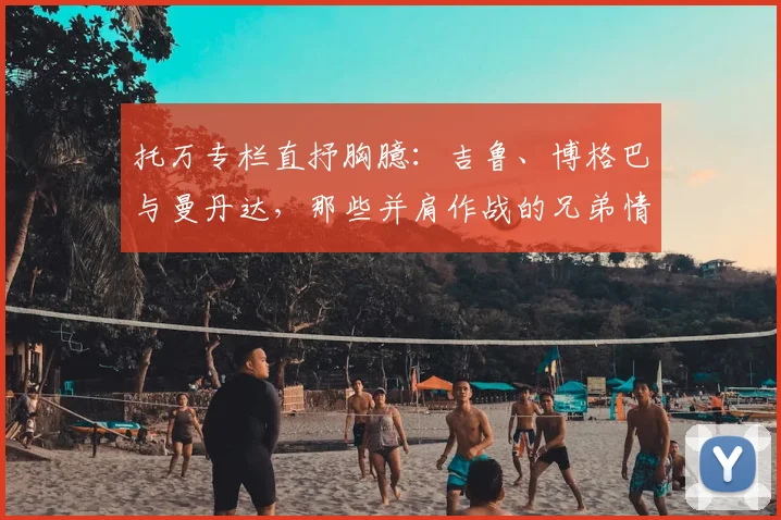 托万专栏直抒胸臆：吉鲁、博格巴与曼丹达，那些并肩作战的兄弟情