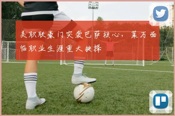 美职联豪门突袭巴萨核心，莱万面临职业生涯重大抉择