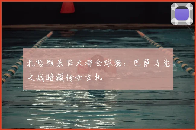 扎哈维亲临大都会球场，巴萨马竞之战暗藏转会玄机