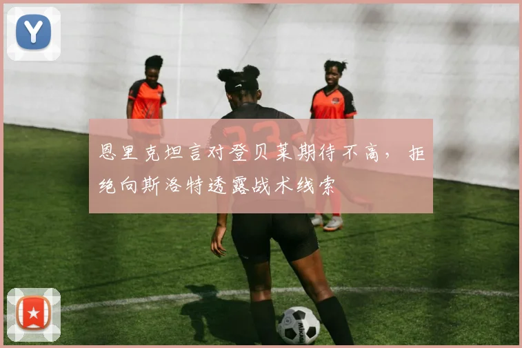 恩里克坦言对登贝莱期待不高，拒绝向斯洛特透露战术线索