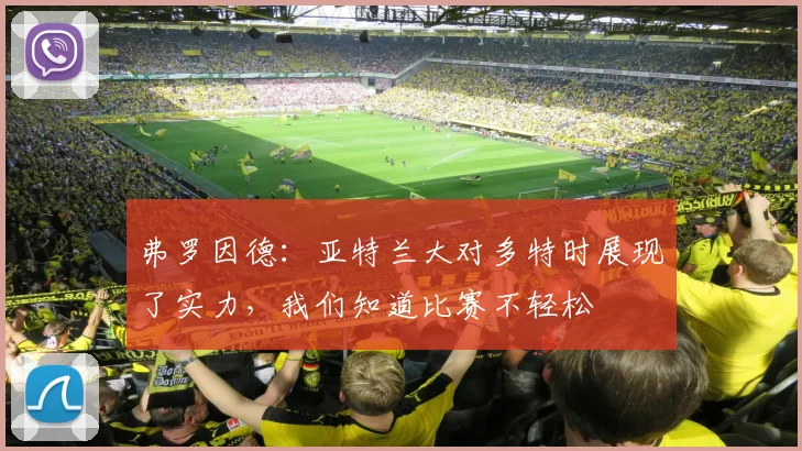 弗罗因德：亚特兰大对多特时展现了实力，我们知道比赛不轻松