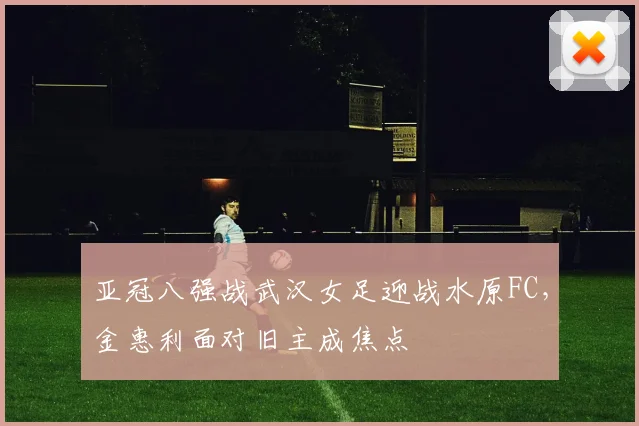 亚冠八强战武汉女足迎战水原FC，金惠利面对旧主成焦点