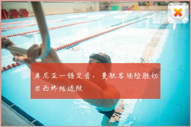 库尼亚一锤定音，曼联客场险胜切尔西终结连败
