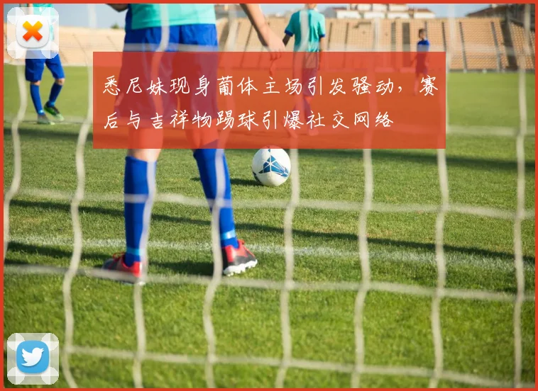 悉尼妹现身葡体主场引发骚动，赛后与吉祥物踢球引爆社交网络