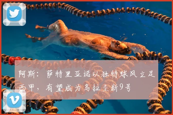 阿斯：萨特里亚诺以独特球风立足西甲，有望成为乌拉圭新9号